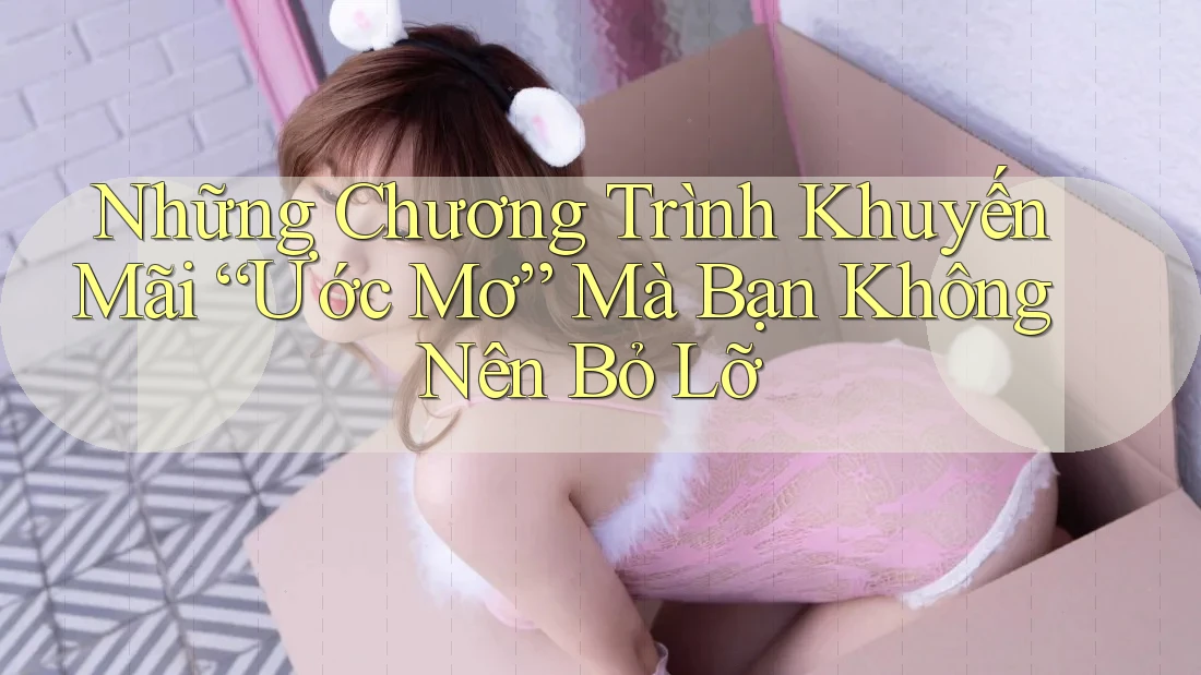 Những Chương Trình Khuyến Mãi “Ước Mơ” Mà Bạn Không Nên Bỏ Lỡ Những Chương Trình Khuyến Mãi “Ước Mơ” Mà Bạn Không Nên Bỏ Lỡ