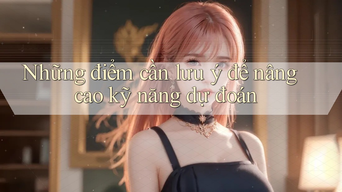 Những điểm cần lưu ý để nâng cao kỹ năng dự đoán