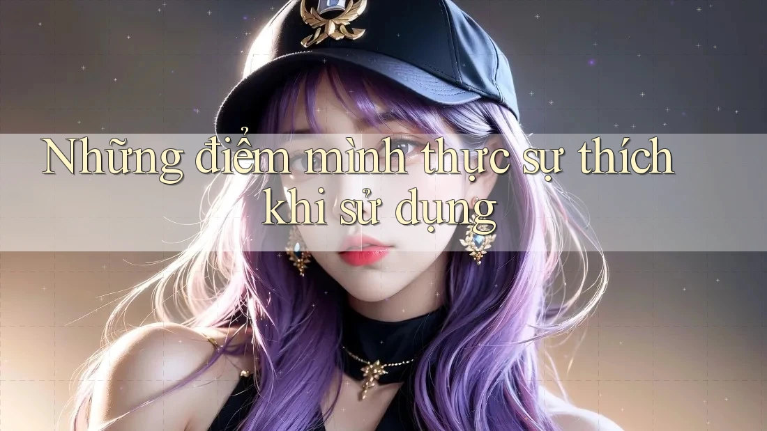 Những điểm mình thực sự thích khi sử dụng Những điểm mình thực sự thích khi sử dụng