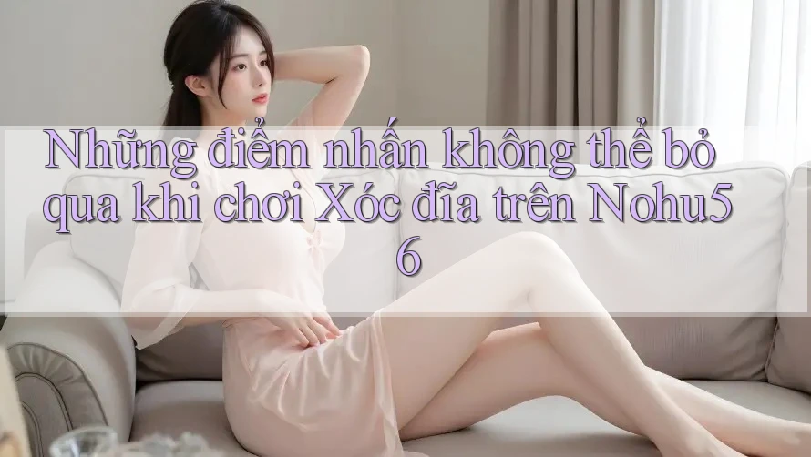 Những điểm nhấn không thể bỏ qua khi chơi Xóc đĩa trên Nohu56 Những điểm nhấn không thể bỏ qua khi chơi Xóc đĩa trên Nohu56