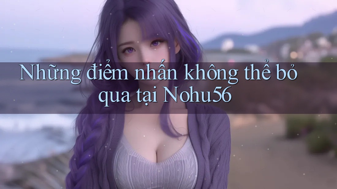 Những điểm nhấn không thể bỏ qua tại Nohu56 Những điểm nhấn không thể bỏ qua tại Nohu56