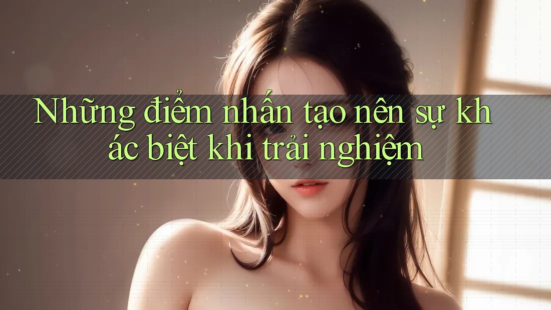Những điểm nhấn tạo nên sự khác biệt khi trải nghiệm Những điểm nhấn tạo nên sự khác biệt khi trải nghiệm