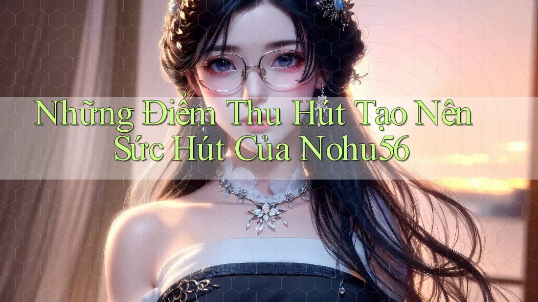 Những Điểm Thu Hút Tạo Nên Sức Hút Của Nohu56 Những Điểm Thu Hút Tạo Nên Sức Hút Của Nohu56