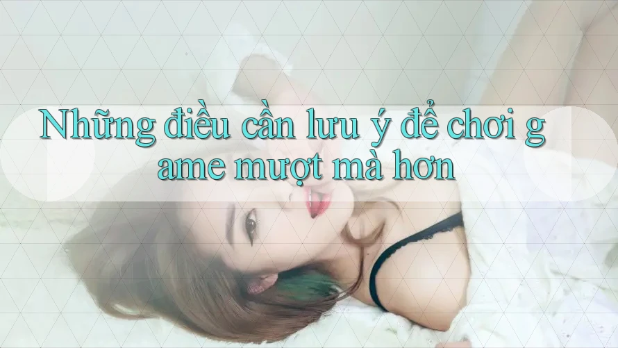 Những điều cần lưu ý để chơi game mượt mà hơn