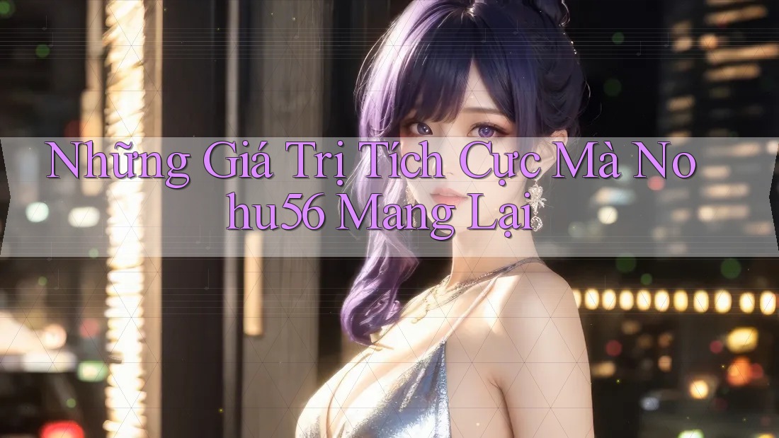 Những Giá Trị Tích Cực Mà Nohu56 Mang Lại Những Giá Trị Tích Cực Mà Nohu56 Mang Lại