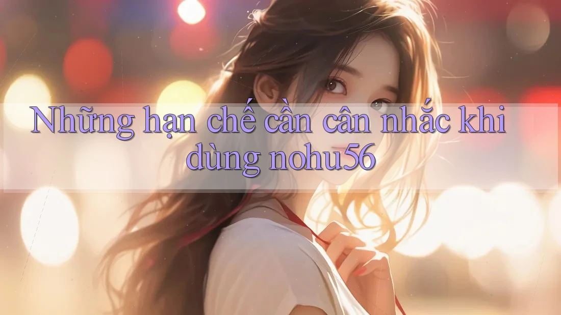 Những hạn chế cần cân nhắc khi dùng nohu56 Những hạn chế cần cân nhắc khi dùng nohu56