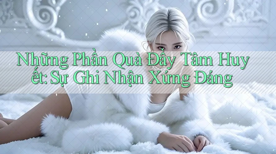 Những Phần Quà Đầy Tâm Huyết: Sự Ghi Nhận Xứng Đáng Những Phần Quà Đầy Tâm Huyết: Sự Ghi Nhận Xứng Đáng