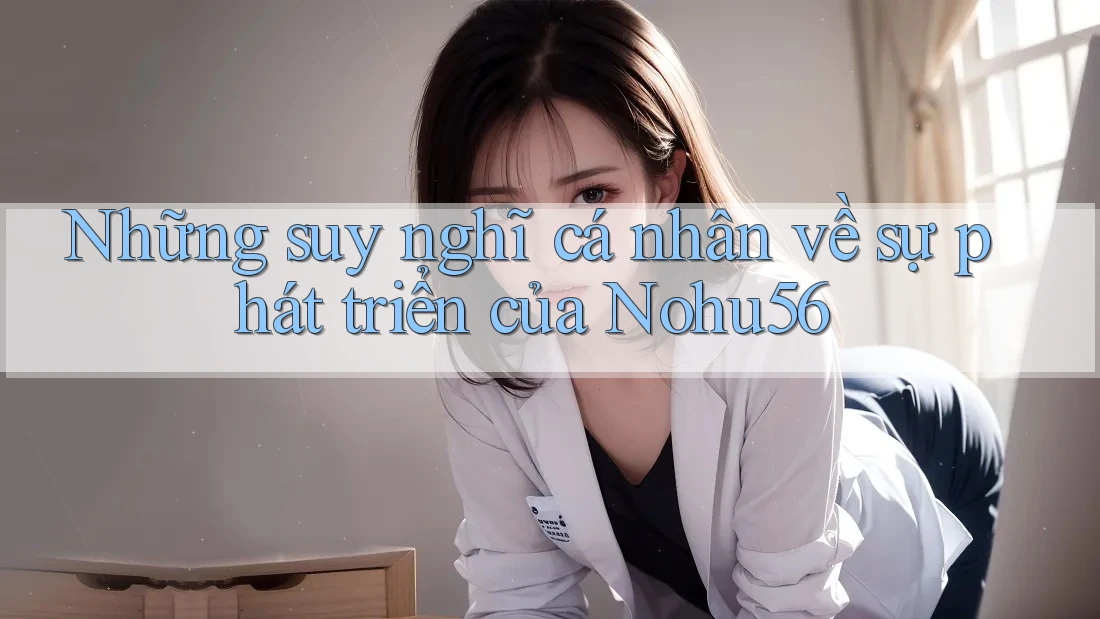 Những suy nghĩ cá nhân về sự phát triển của Nohu56 Những suy nghĩ cá nhân về sự phát triển của Nohu56