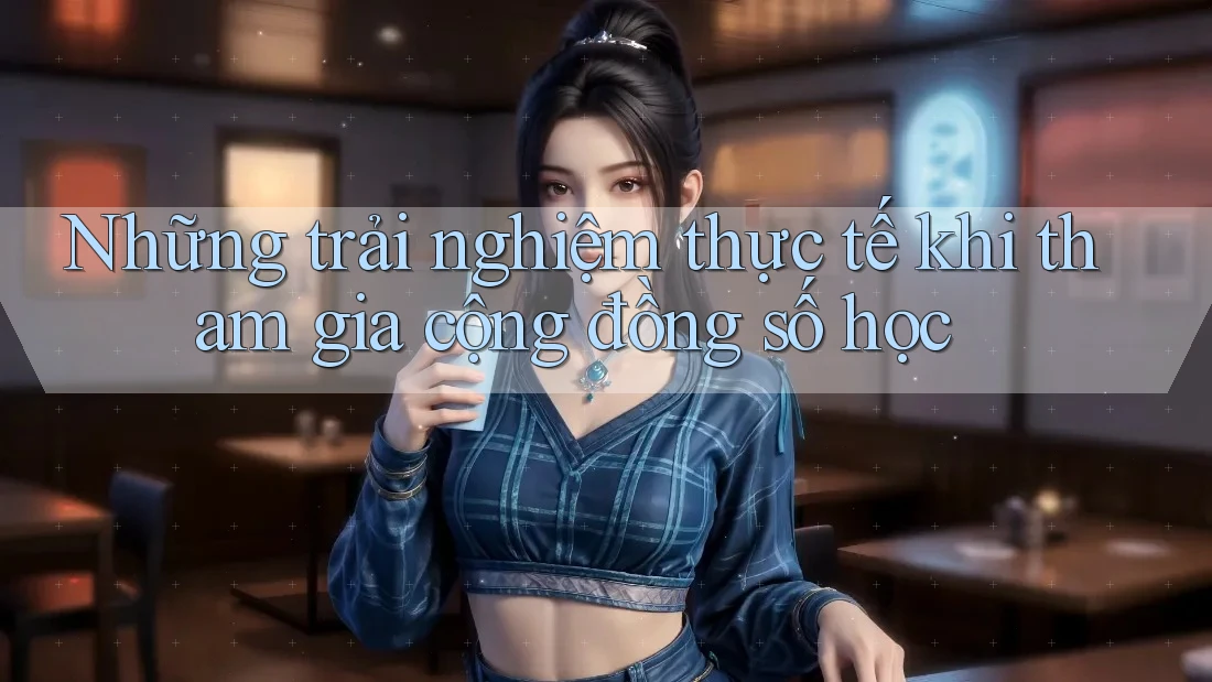 Những trải nghiệm thực tế khi tham gia cộng đồng số học Những trải nghiệm thực tế khi tham gia cộng đồng số học