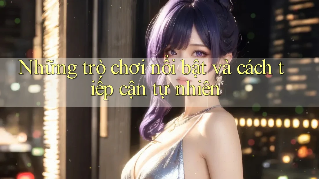 Những trò chơi nổi bật và cách tiếp cận tự nhiên Những trò chơi nổi bật và cách tiếp cận tự nhiên