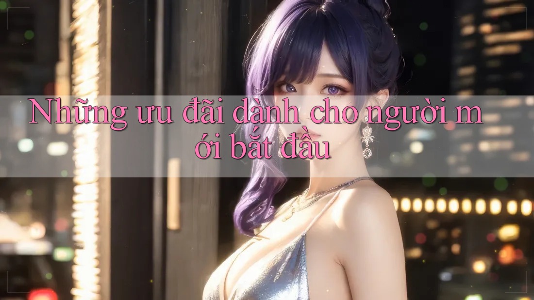 Những ưu đãi dành cho người mới bắt đầu Những ưu đãi dành cho người mới bắt đầu