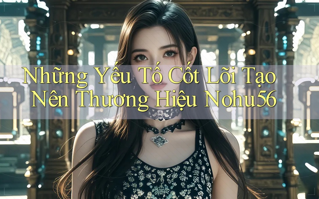 Những Yếu Tố Cốt Lõi Tạo Nên Thương Hiệu Nohu56 Những Yếu Tố Cốt Lõi Tạo Nên Thương Hiệu Nohu56