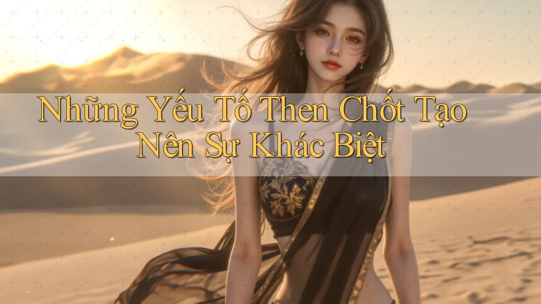 Những yếu tố then chốt tạo nên sự khác biệt Những yếu tố then chốt tạo nên sự khác biệt
