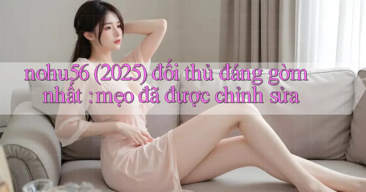 nohu56 (2025) đối thủ đáng gờm nhất mẹo đã được chỉnh sửa