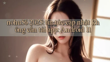 nohu56 2025 tin tức cập nhật không cần tải app Android 11