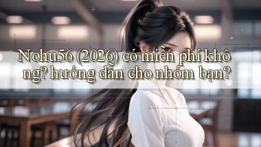 Nohu56 (2026) có miễn phí không hướng dẫn cho nhóm bạn