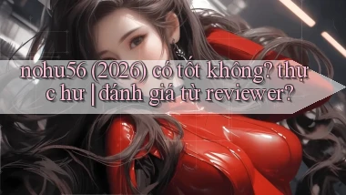 nohu56 (2026) có tốt không thực hư đánh giá từ reviewer