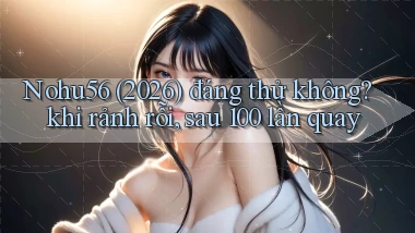 Nohu56 (2026) đáng thử không khi rảnh rỗi, sau 100 lần quay