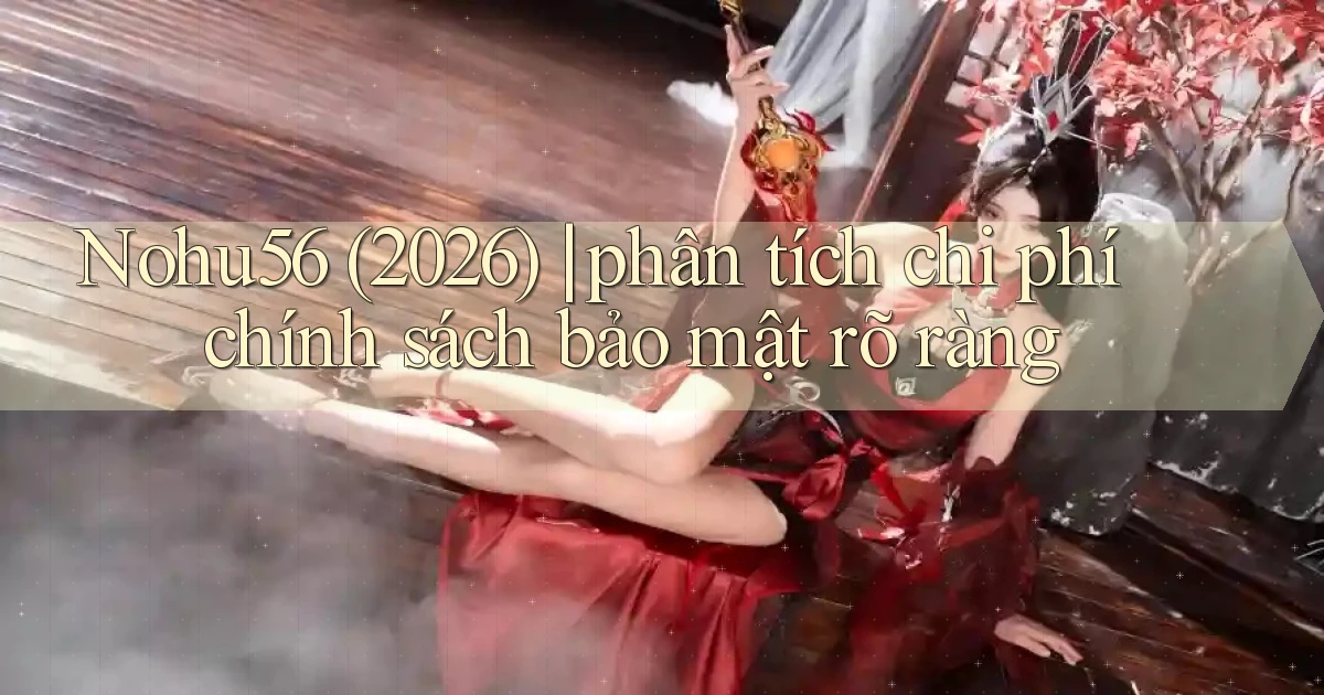 Nohu56 (2026) phân tích chi phí chính sách bảo mật rõ ràng