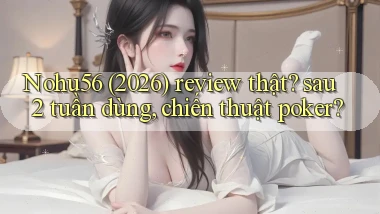 Nohu56 (2026) review thật sau 2 tuần dùng, chiến thuật poker