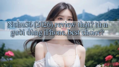 Nohu56 (2026) review thật từ người dùng iPhone, best choice