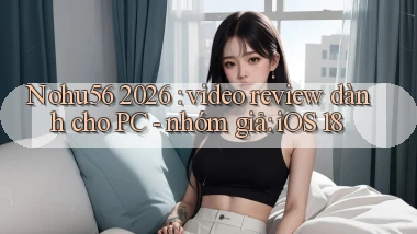 Nohu56 2026 video review dành cho PC   nhóm giả iOS 18