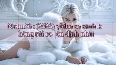 Nohu56 (2026) video so sánh không rủi ro ổn định nhất