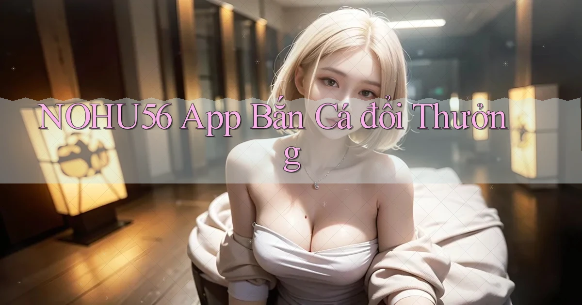 nohu56 app bắn cá đổi thưởng