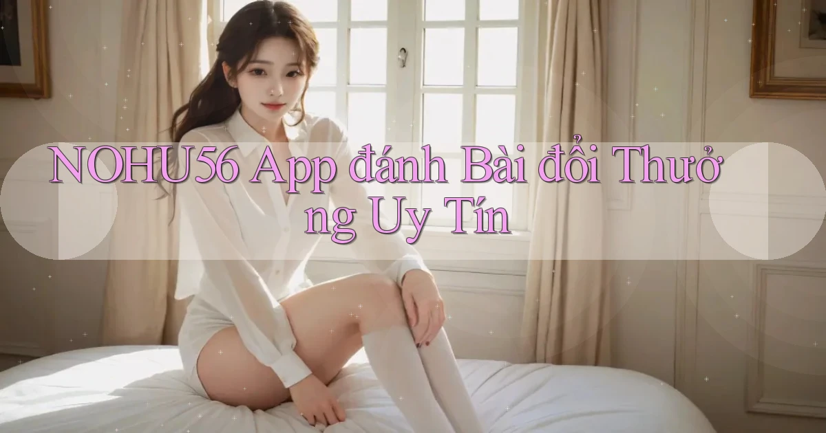nohu56 app đánh bài đổi thưởng uy tín