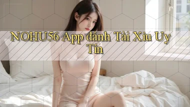 nohu56 app đánh tài xỉu uy tín