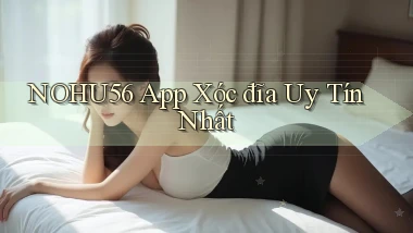 nohu56 app xóc đĩa uy tín nhất