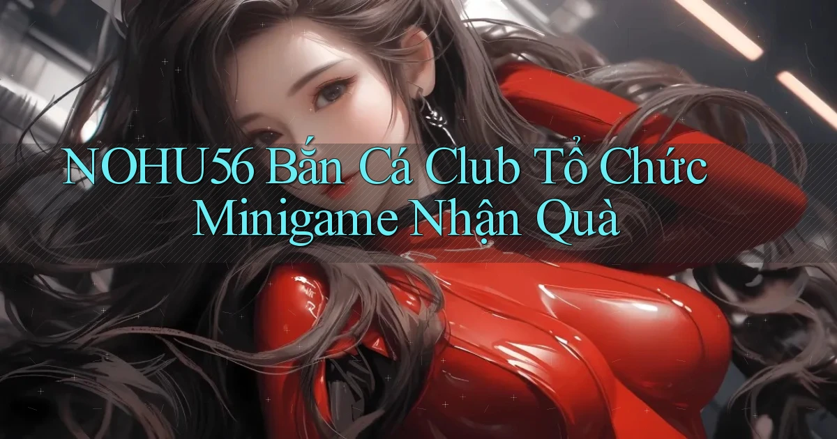 nohu56  bắn cá club tổ chức minigame nhận quà
