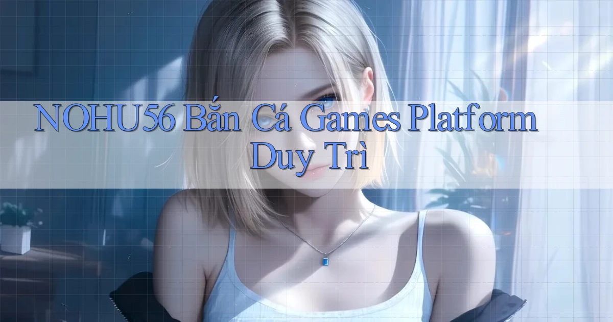 nohu56  bắn cá games platform duy trì