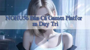 nohu56  bắn cá games platform duy trì