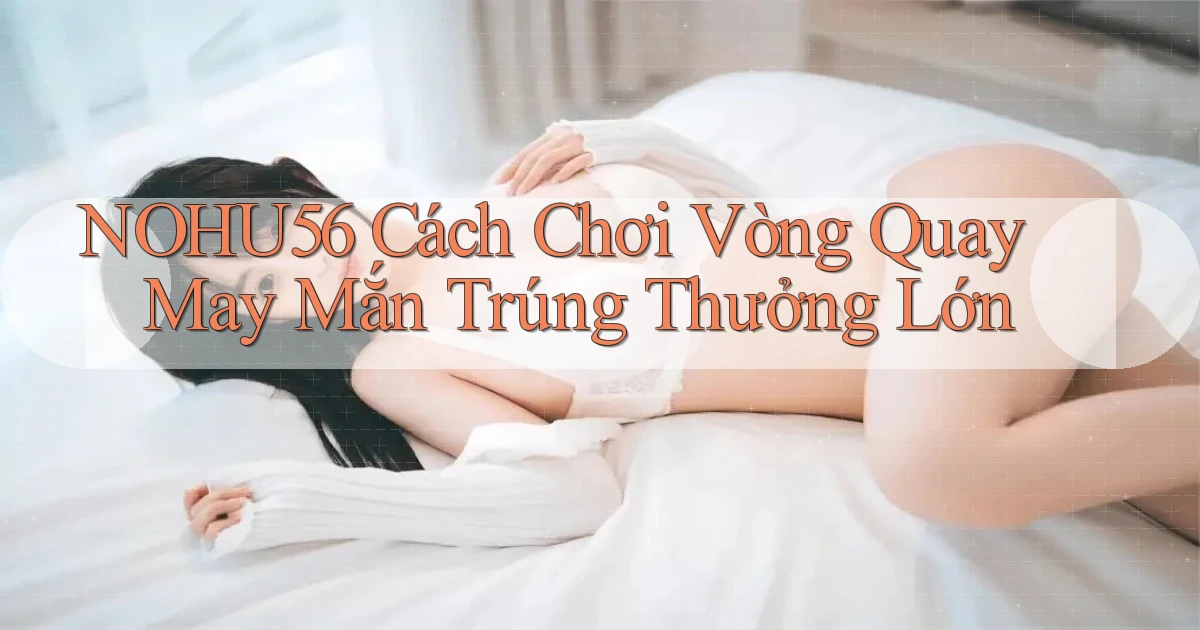 nohu56  cách chơi vòng quay may mắn trúng thưởng lớn