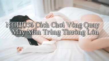 nohu56  cách chơi vòng quay may mắn trúng thưởng lớn