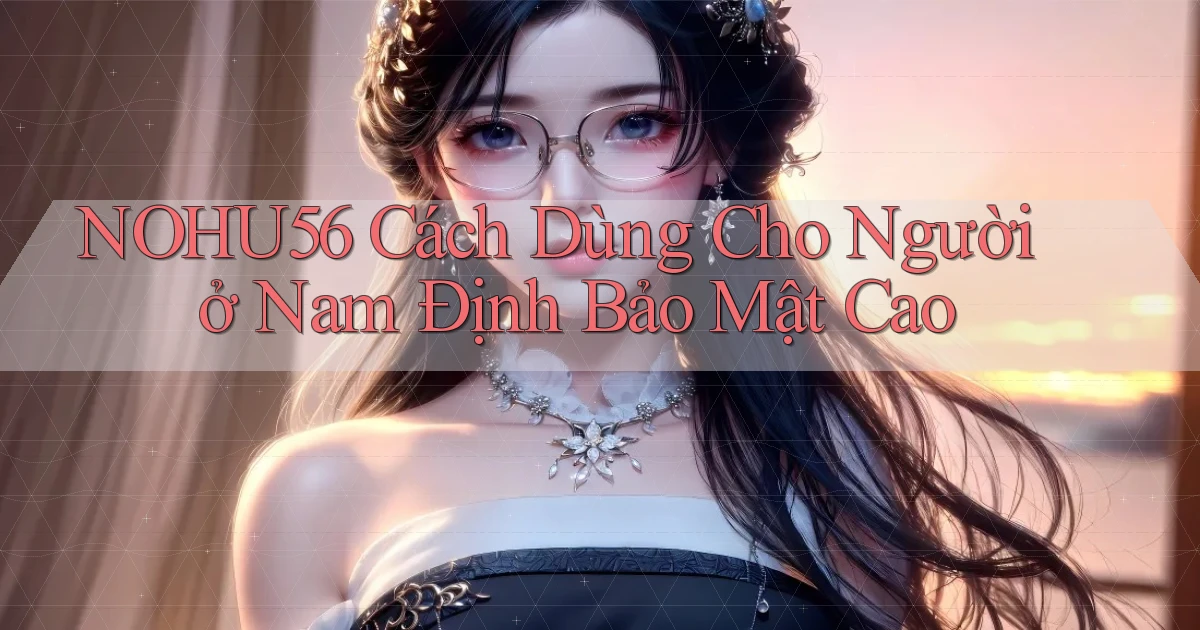nohu56 cách dùng cho người ở Nam Định bảo mật cao