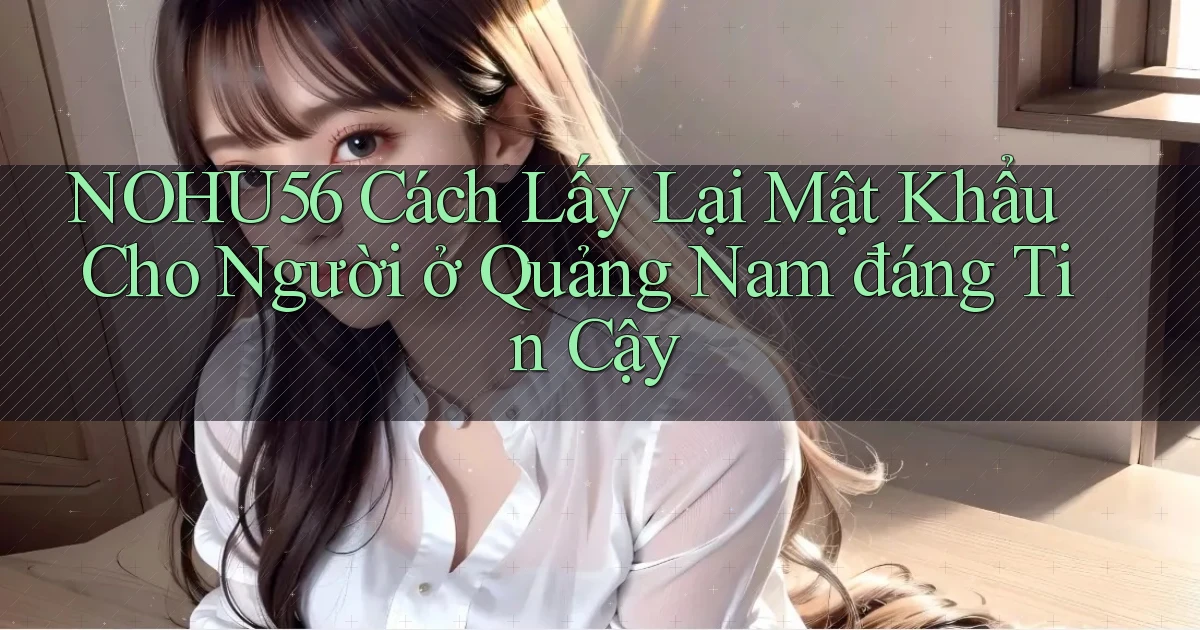 nohu56 cách lấy lại mật khẩu cho người ở Quảng Nam đáng tin cậy