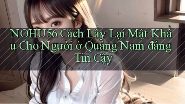 nohu56 cách lấy lại mật khẩu cho người ở Quảng Nam đáng tin cậy