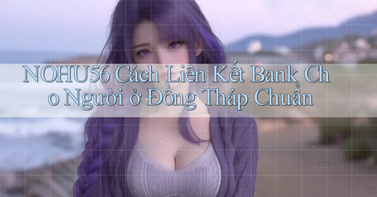 nohu56 cách liên kết bank cho người ở Đồng Tháp chuẩn