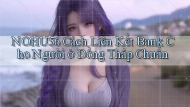 nohu56 cách liên kết bank cho người ở Đồng Tháp chuẩn