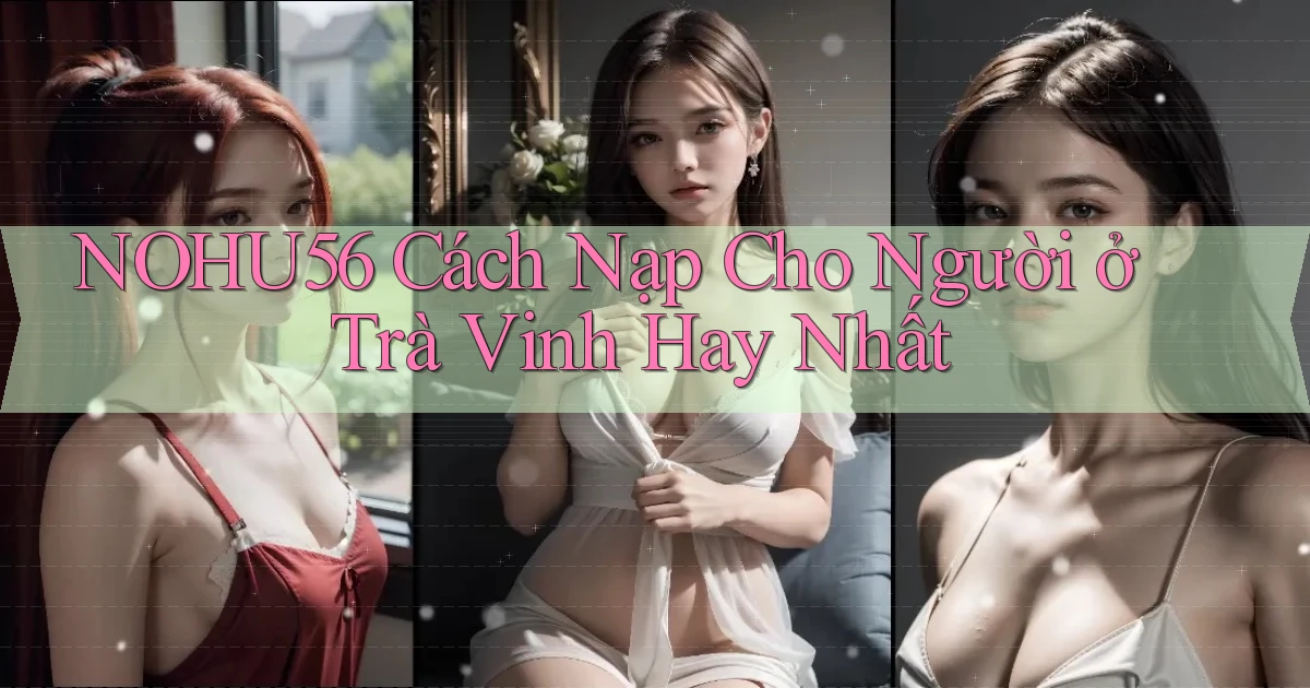 nohu56 cách nạp cho người ở Trà Vinh hay nhất