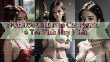 nohu56 cách nạp cho người ở Trà Vinh hay nhất