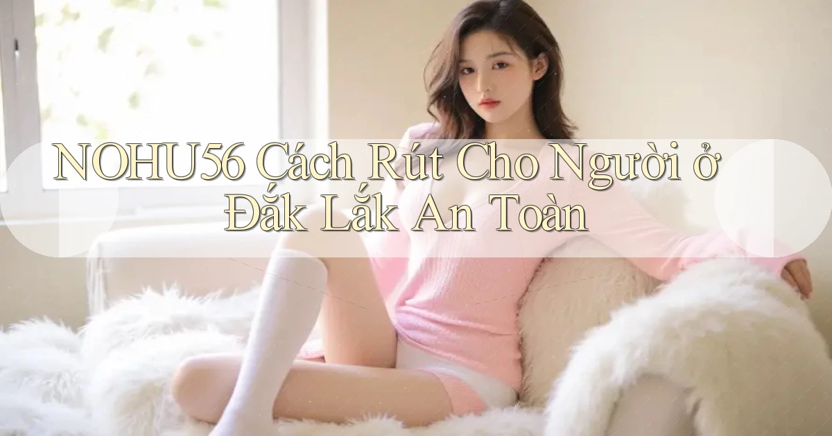 nohu56 cách rút cho người ở Đắk Lắk an toàn