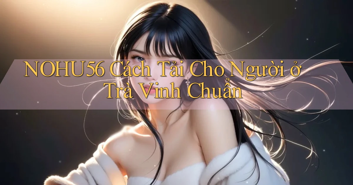 nohu56 cách tải cho người ở Trà Vinh chuẩn