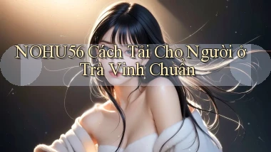 nohu56 cách tải cho người ở Trà Vinh chuẩn