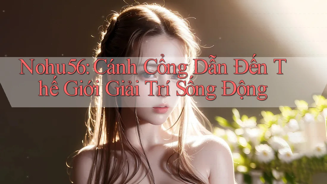Nohu56: Cánh Cổng Dẫn Đến Thế Giới Giải Trí Sống Động Nohu56: Cánh Cổng Dẫn Đến Thế Giới Giải Trí Sống Động