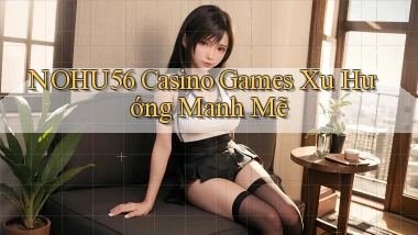 nohu56  casino games xu hướng manh mẽ