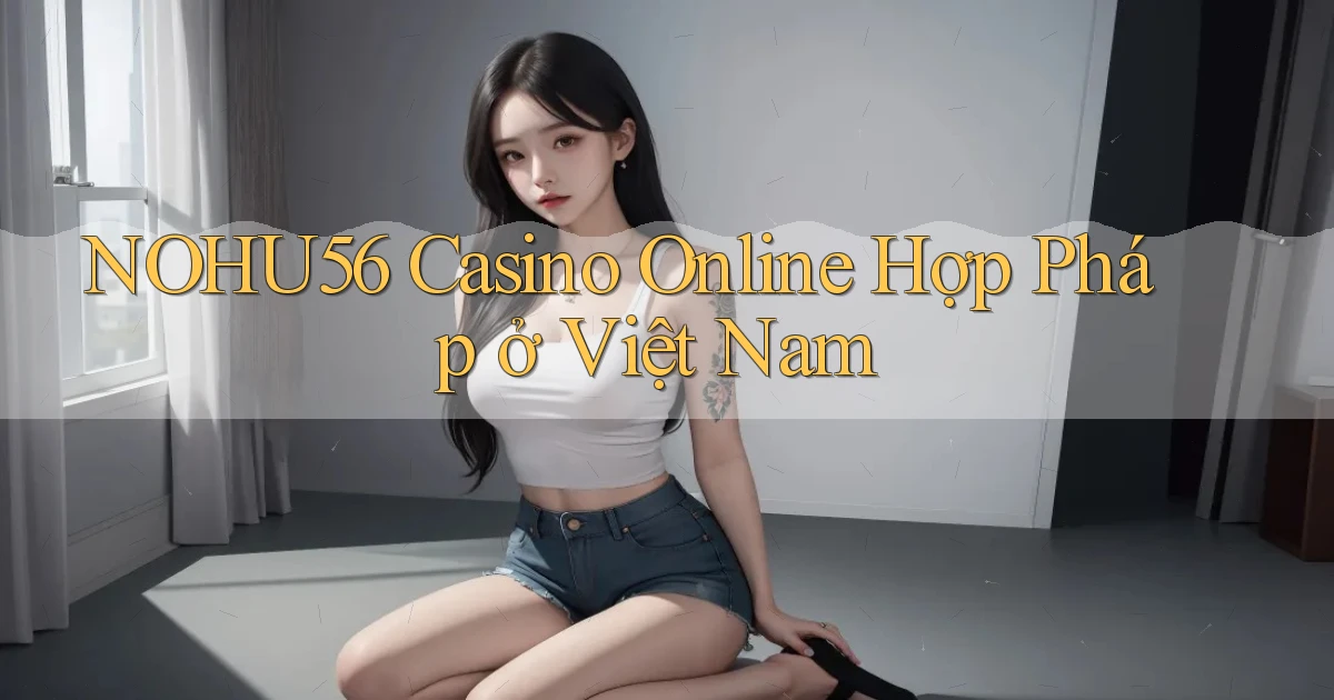 nohu56 casino online hợp pháp ở việt nam