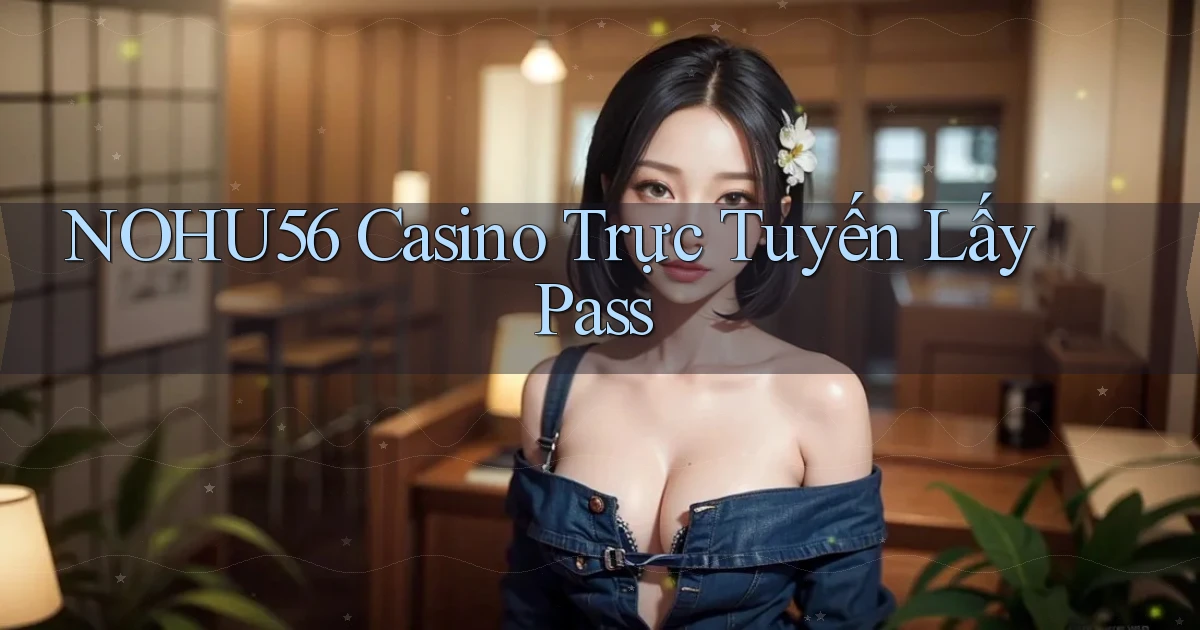 nohu56 casino trực tuyến lấy pass